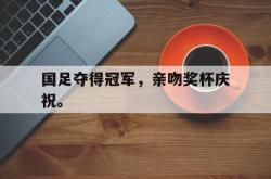 爱游戏在线官网-国足夺得冠军，亲吻奖杯庆祝。