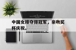 爱游戏在线官网-中国女排夺得冠军，亲吻奖杯庆祝。