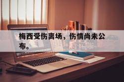 爱游戏官方首页-梅西受伤离场，伤情尚未公布。