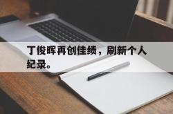爱游戏官方首页-丁俊晖再创佳绩，刷新个人纪录。