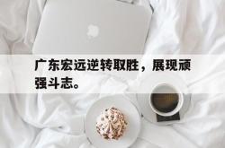 爱游戏官方首页-广东宏远逆转取胜，展现顽强斗志。