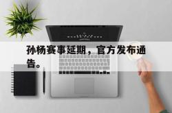 爱游戏在线官网-孙杨赛事延期，官方发布通告。
