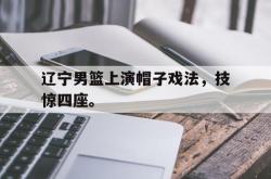 爱游戏在线官网-辽宁男篮上演帽子戏法，技惊四座。