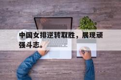 爱游戏官方首页-中国女排逆转取胜，展现顽强斗志。