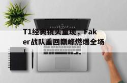爱游戏官方首页-T1经典镜头重现，Faker战队重回巅峰燃爆全场！