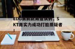 爱游戏官方首页-EDG赛前跳舞遭讽刺，SKT用实力成功打脸质疑者！