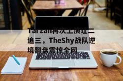 爱游戏在线官网-Tarzan再次上演让二追三，TheShy战队逆境翻盘震惊全网