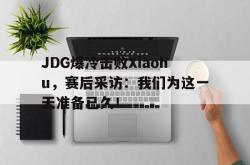 爱游戏官方首页-JDG爆冷击败Xiaohu，赛后采访：我们为这一天准备已久！