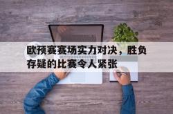 爱游戏在线官网-欧预赛赛场实力对决，胜负存疑的比赛令人紧张