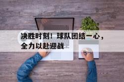 爱游戏官方首页-决胜时刻！球队团结一心，全力以赴迎战