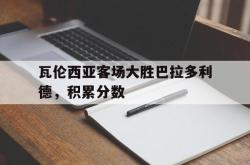 爱游戏在线官网-瓦伦西亚客场大胜巴拉多利德，积累分数