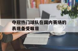 爱游戏官方首页-夺冠热门球队在国内赛场的表现备受瞩目