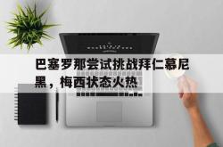 爱游戏在线官网-巴塞罗那尝试挑战拜仁慕尼黑，梅西状态火热