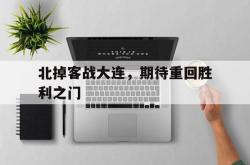 爱游戏官方首页-北掉客战大连，期待重回胜利之门