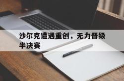 爱游戏官方首页-沙尔克遭遇重创，无力晋级半决赛