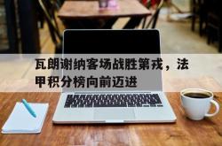爱游戏官方首页-瓦朗谢纳客场战胜第戎，法甲积分榜向前迈进