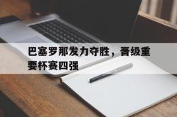 爱游戏官方首页-巴塞罗那发力夺胜，晋级重要杯赛四强