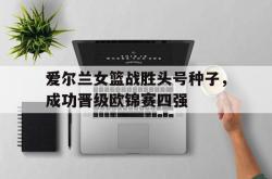 爱游戏官方首页-爱尔兰女篮战胜头号种子，成功晋级欧锦赛四强