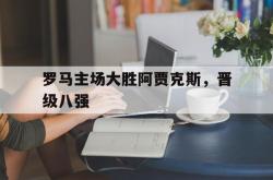 爱游戏官方首页-罗马主场大胜阿贾克斯，晋级八强