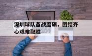 爱游戏官方首页-深圳球队备战磨砺，团结齐心艰难取胜
