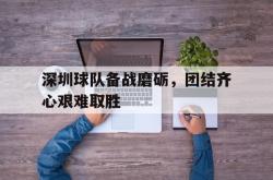 爱游戏官方首页-深圳球队备战磨砺，团结齐心艰难取胜