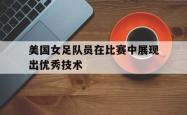 爱游戏在线官网-美国女足队员在比赛中展现出优秀技术