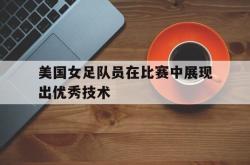 爱游戏在线官网-美国女足队员在比赛中展现出优秀技术