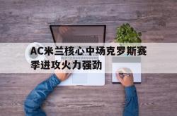 爱游戏官方首页-AC米兰核心中场克罗斯赛季进攻火力强劲