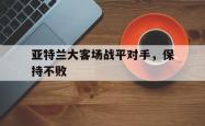 爱游戏官方首页-亚特兰大客场战平对手，保持不败
