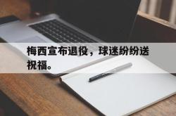 爱游戏在线官网-梅西宣布退役，球迷纷纷送祝福。