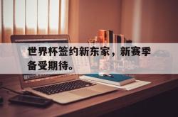 世界杯签约新东家，新赛季备受期待。