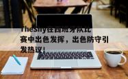 爱游戏官方首页-TheShy在西班牙队比赛中出色发挥，出色防守引发热议！