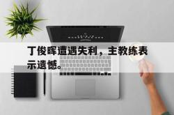 爱游戏在线官网-丁俊晖遭遇失利，主教练表示遗憾。后缀