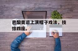 爱游戏官方首页-巴黎奥运上演帽子戏法，技惊四座。后缀