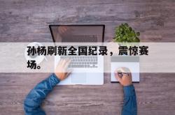 爱游戏官方首页-孙杨刷新全国纪录，震惊赛场。后缀
