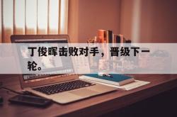 爱游戏在线官网-丁俊晖击败对手，晋级下一轮。