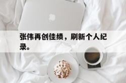 爱游戏官方首页-张伟再创佳绩，刷新个人纪录。