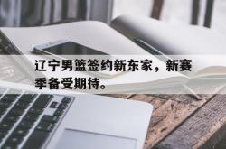 爱游戏官方首页-辽宁男篮签约新东家，新赛季备受期待。