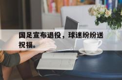 爱游戏在线官网-国足宣布退役，球迷纷纷送祝福。