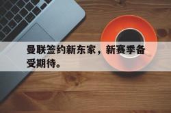 爱游戏在线官网-曼联签约新东家，新赛季备受期待。