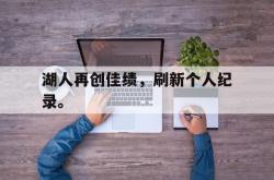 爱游戏官方首页-湖人再创佳绩，刷新个人纪录。