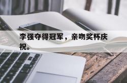 爱游戏官方首页-李强夺得冠军，亲吻奖杯庆祝。
