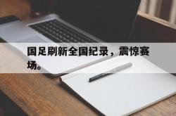 爱游戏在线官网-国足刷新全国纪录，震惊赛场。