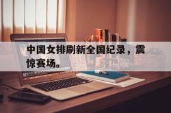 爱游戏在线官网-中国女排刷新全国纪录，震惊赛场。