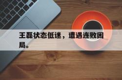 爱游戏官方首页-王磊状态低迷，遭遇连败困局。