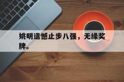爱游戏官方首页-姚明遗憾止步八强，无缘奖牌。