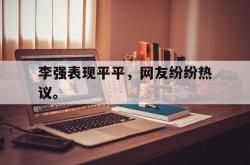 爱游戏在线官网-李强表现平平，网友纷纷热议。