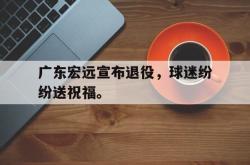 爱游戏在线官网-广东宏远宣布退役，球迷纷纷送祝福。