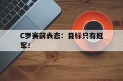 爱游戏官方首页-C罗赛前表态：目标只有冠军！