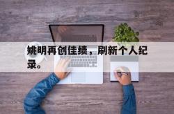 爱游戏官方首页-姚明再创佳绩，刷新个人纪录。